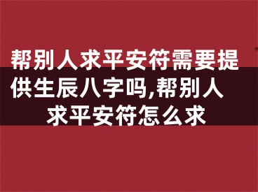 帮别人求平安符需要提供生辰八字吗,帮别人求平安符怎么求