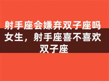 射手座会嫌弃双子座吗女生，射手座喜不喜欢双子座
