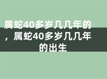 属蛇40多岁几几年的，属蛇40多岁几几年的出生
