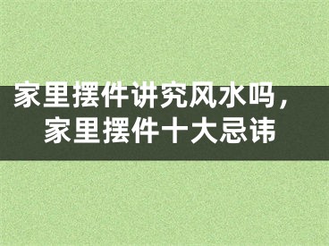 家里摆件讲究风水吗，家里摆件十大忌讳