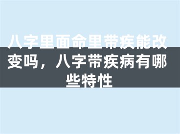 八字里面命里带疾能改变吗，八字带疾病有哪些特性