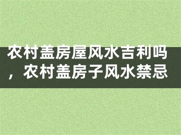 农村盖房屋风水吉利吗,农村盖房子风水禁忌