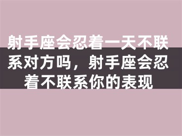 射手座会忍着一天不联系对方吗，射手座会忍着不联系你的表现