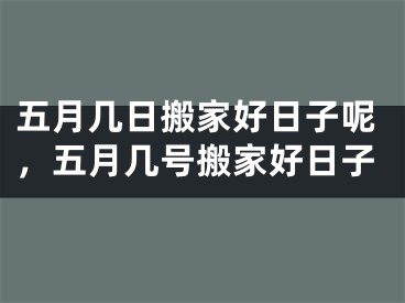 五月几日搬家好日子呢,五月几号搬家好日子
