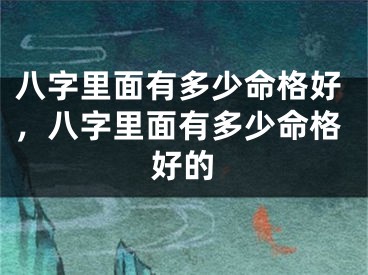 八字里面有多少命格好，八字里面有多少命格好的