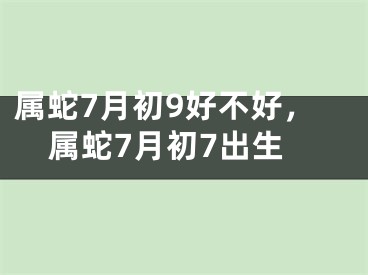 属蛇7月初9好不好，属蛇7月初7出生