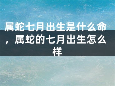 属蛇七月出生是什么命,属蛇的七月出生怎么样