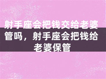 射手座会把钱交给老婆管吗，射手座会把钱给老婆保管