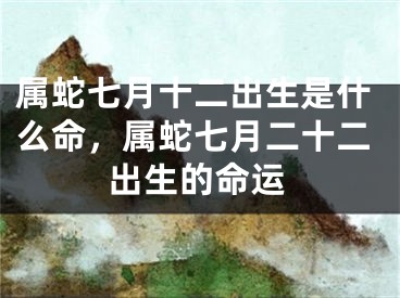 属蛇七月十二出生是什么命,属蛇七月二十二出生的命运