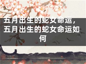 五月出生的蛇女命运,五月出生的蛇女命运如何