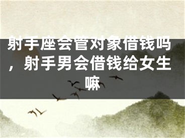 射手座会管对象借钱吗，射手男会借钱给女生嘛