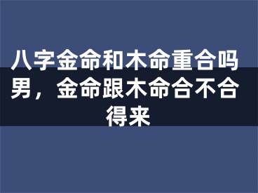 八字金命和木命重合吗男，金命跟木命合不合得来