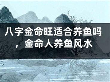 八字金命旺适合养鱼吗，金命人养鱼风水