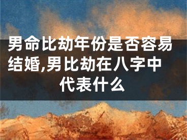 男命比劫年份是否容易结婚,男比劫在八字中代表什么