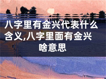 八字里有金兴代表什么含义,八字里面有金兴啥意思