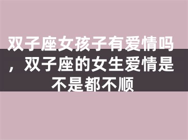 双子座女孩子有爱情吗,双子座的女生爱情是不是都不顺