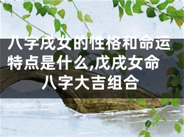 八字戌女的性格和命运特点是什么,戊戌女命八字大吉组合