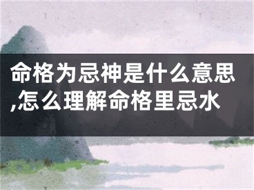 命格为忌神是什么意思,怎么理解命格里忌水