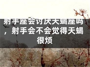 射手座会讨厌天蝎座吗，射手会不会觉得天蝎很烦