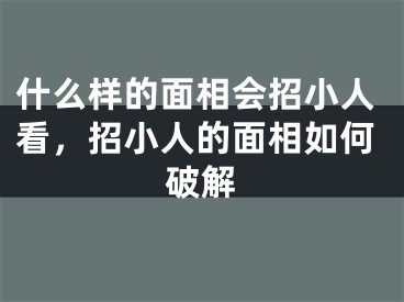 什么样的面相会招小人看,招小人的面相如何破解
