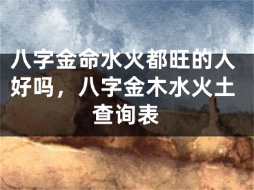 八字金命水火都旺的人好吗，八字金木水火土查询表