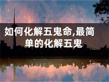 如何化解五鬼命,最简单的化解五鬼