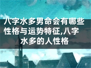 八字水多男命会有哪些性格与运势特征,八字水多的人性格