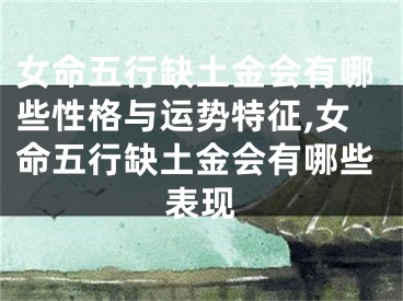 女命五行缺土金会有哪些性格与运势特征,女命五行缺土金会有哪些表现