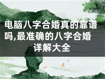 电脑八字合婚真的靠谱吗,最准确的八字合婚详解大全
