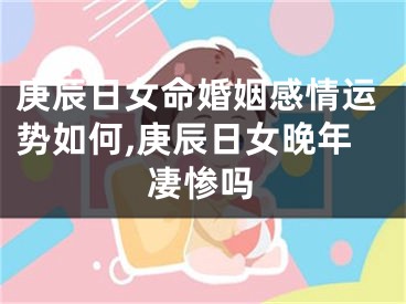 庚辰日女命婚姻感情运势如何,庚辰日女晚年凄惨吗