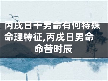 丙戌日干男命有何特殊命理特征,丙戌日男命命苦时辰
