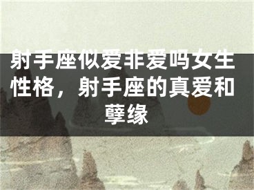 射手座似爱非爱吗女生性格,射手座的真爱和孽缘