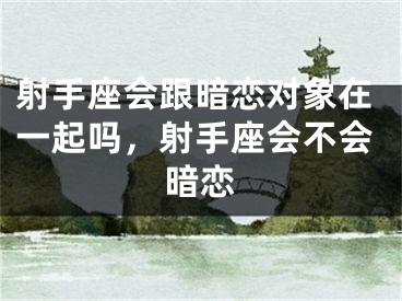 射手座会跟暗恋对象在一起吗，射手座会不会暗恋