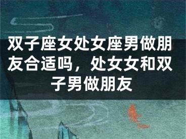 双子座女处女座男做朋友合适吗，处女女和双子男做朋友