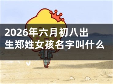 2026年六月初八出生郑姓女孩名字叫什么