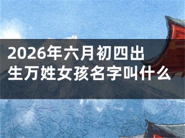 2026年六月初四出生万姓女孩名字叫什么