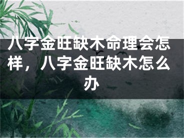 八字金旺缺木命理会怎样，八字金旺缺木怎么办