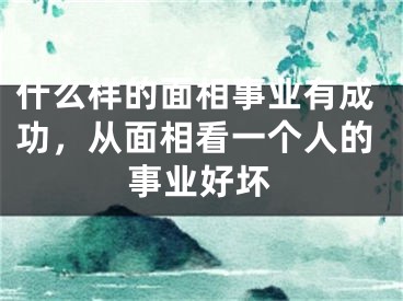 什么样的面相事业有成功,从面相看一个人的事业好坏