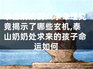 泰山奶奶的八字命理究竟揭示了哪些玄机,泰山奶奶处求来的孩子命运如何