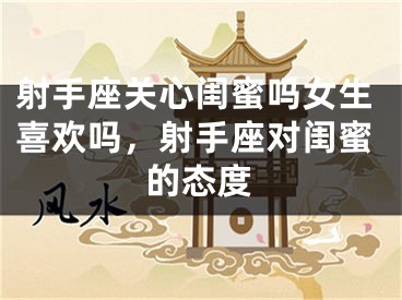 射手座关心闺蜜吗女生喜欢吗，射手座对闺蜜的态度