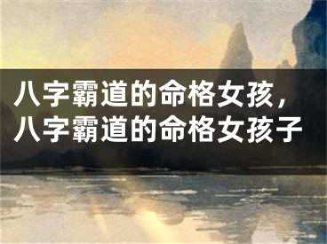 八字霸道的命格女孩,八字霸道的命格女孩子