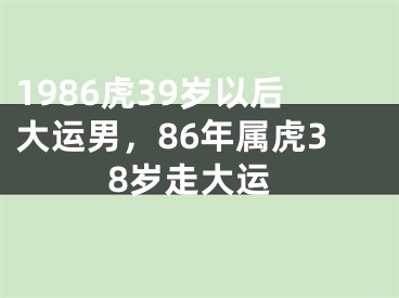 1986虎39岁以后大运男，86年属虎38岁走大运