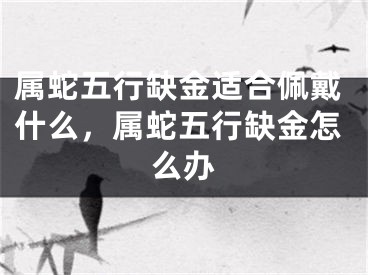 属蛇五行缺金适合佩戴什么，属蛇五行缺金怎么办