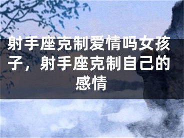 射手座克制爱情吗女孩子，射手座克制自己的感情