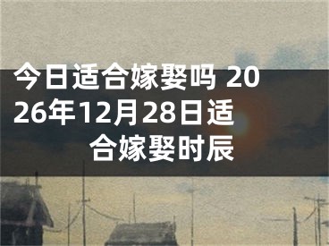 今日适合嫁娶吗 2026年12月28日适合嫁娶时辰
