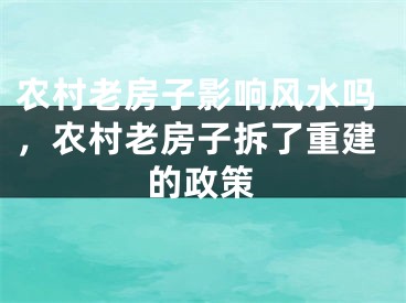 农村老房子影响风水吗,农村老房子拆了重建的政策
