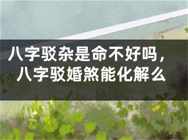 八字驳杂是命不好吗，八字驳婚煞能化解么