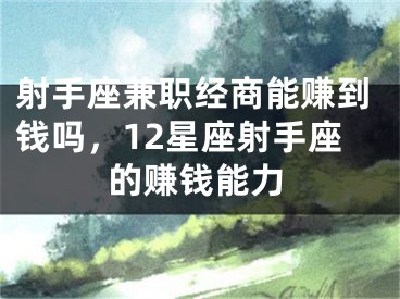 射手座兼职经商能赚到钱吗，12星座射手座的赚钱能力