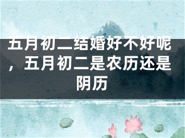 五月初二结婚好不好呢，五月初二是农历还是阴历
