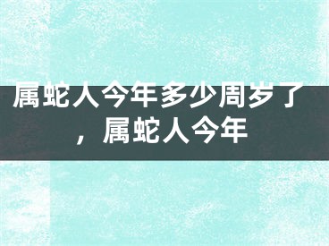 属蛇人今年多少周岁了,属蛇人今年